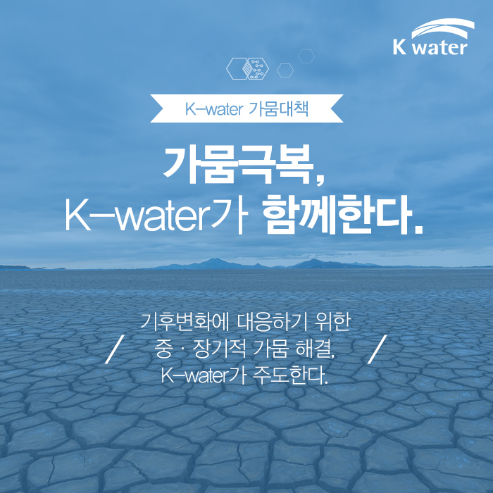 K-water 가뭄대책 가뭄극복, K-water가 함께한다. 기후변화에 대응하기 위한 중·장기적 가뭄 해결, K-water가 주도한다.