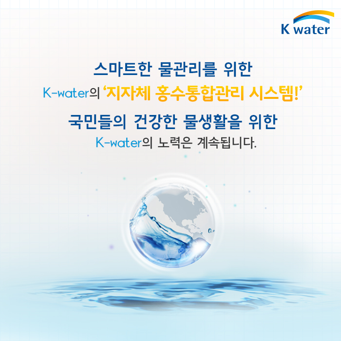 스마트한 물관리를 위한 K-water의 '지자체 홍수통합관리 시스템!' 국민들의 건강한 물생활을 위한 K-water의 노력은 계속됩니다.
