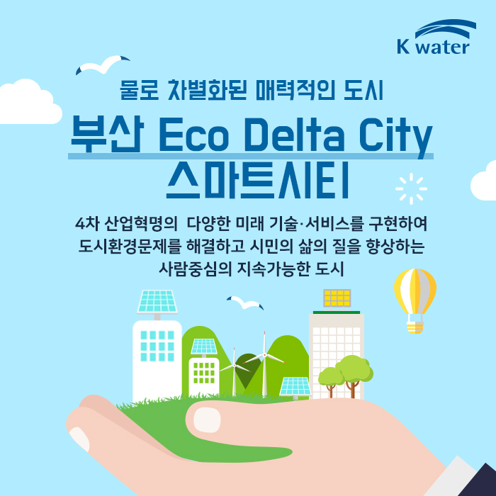 물로 차별화된 매력적인 도시 부산 Eco Delta City 스마트시티  4차 산업혁명의 다양한 미래 기술·서비스를 구현하여 도시환경문제를 해결하고 시민의 삶의 질을 향상하는  사람중심의 지속가능한 도시