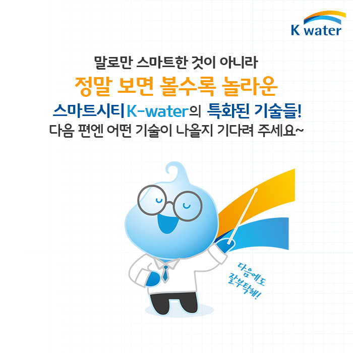 말로만 스마트한 것이 아니라 정말 보면 볼 수록 놀라운 스마트시티 K-water의 특화된 기술들! 다음편엔 어떤 기술이 나올지 기다려 주세요~