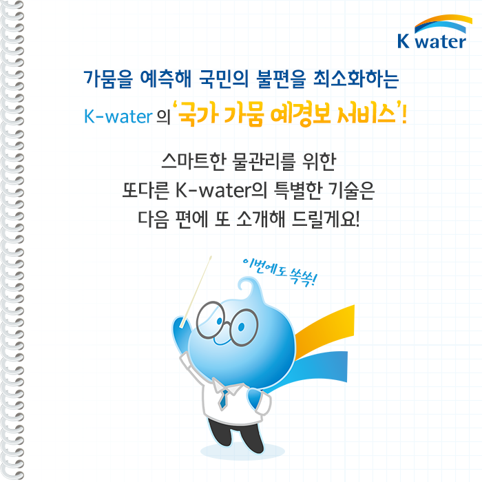 가뭄을 예측해 국민의 불편을 최소화하는 K-water의 국가 가뭄 예경보 서비스!  스마트한 물관리를 위한 또다른 K-water의 특별한 기술은 다음 편에 또 소개해 드릴게요!