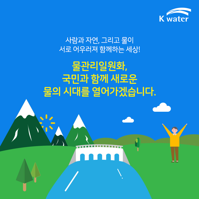 사람과 자연, 그리고 물이 서로 어우러져 함께하는 세상!  물관리일원화, 국민과 함께 새로운 물의 시대를 열어가겠습니다.