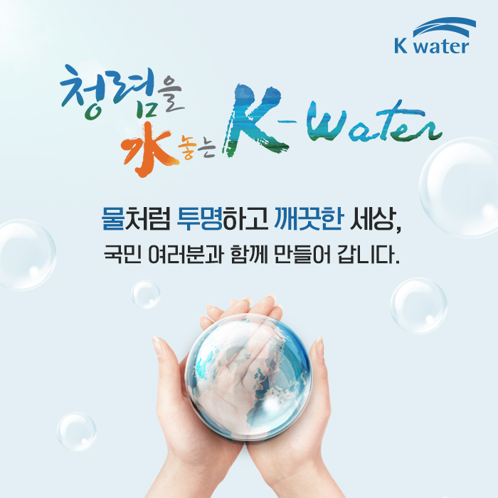 청렴을 水놓는 K-water 물처럼 투명하고 깨끗한 세상, 국민 여러분과 함께 만들어 갑니다.