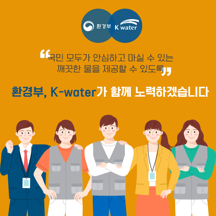 국민 모두가 안심하고 마실 수 있는 깨끗한 물을 제공 할 수 있도록 환경부, K-water 가 함꼐 노력하겠습니다.