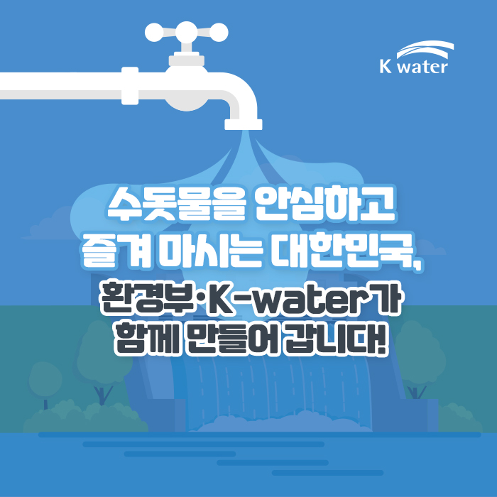 수돗물을 안심하고 즐겨 마시는 대한민국, 환경부와 K-water가 함께 만들어 갑니다! 