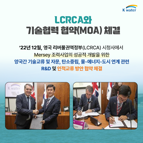 LCRCA와 기술협력 협약(MOA) 체결 ‘22년 12월, 영국 리버풀권역정부*(LCRCA) 시청사에서 Mersey 조력사업의 성공적 개발을 위한 양국간 기술교류 및 자문, 탄소중립, 물-에너지-도시 연계 관련 R&D 및 인적교류 방안 협약 체결