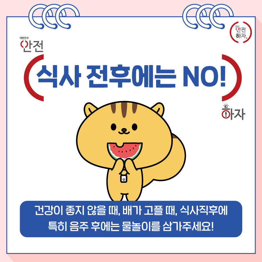 식사 전후에는 NO! : 건강이 좋지 않을 때, 배가 고플 때, 식사직후에 특히 음주 후에는 물놀이를 삼가주세요!