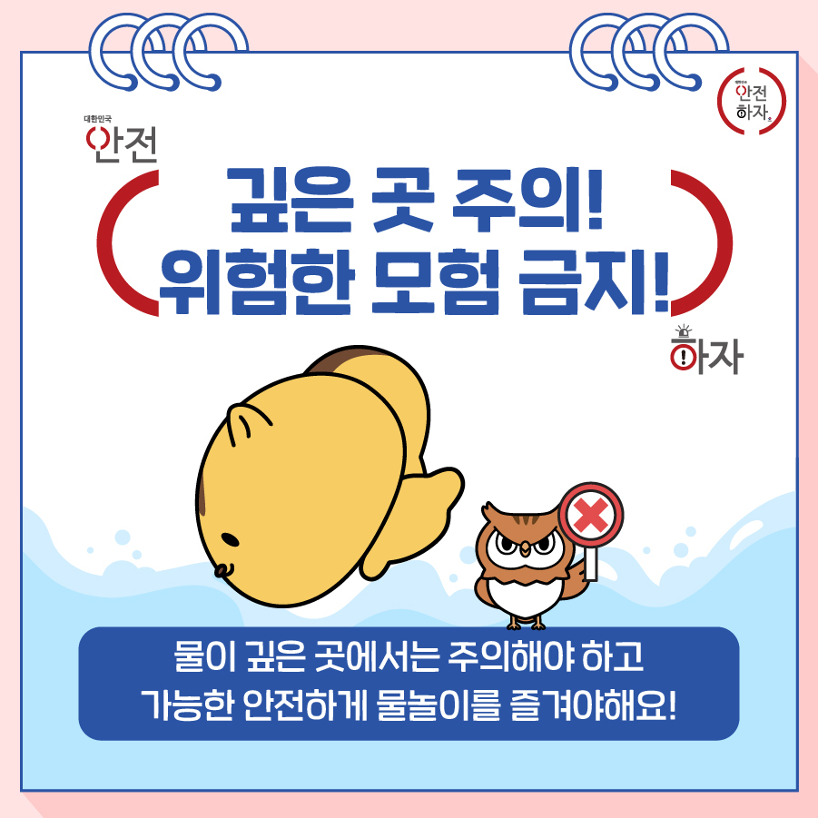 깊은 곳 주의! 위험한 모험 금지! : 물이 깊은 곳에서는 주의해야 하고 가능한 안전하게 물놀이를 즐겨야해요!