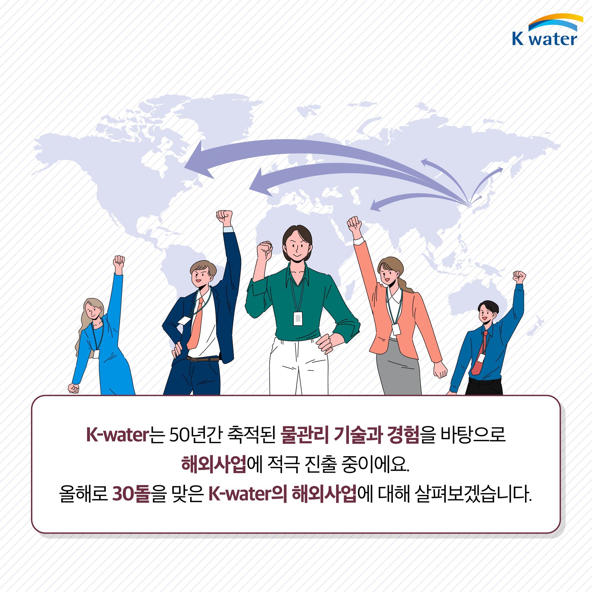 K-water는 50년간 축적된 물관리 기술과 경험을 바탕으로 해외사업에 적극 진출 중이예요. 올해도 30돌을 맞은 K-water의 해외사업에 대해 살펴보겠습니다