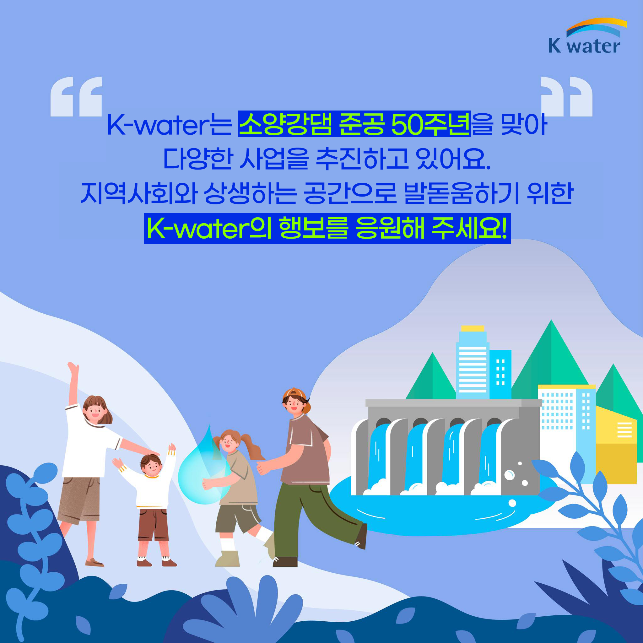 K-water는 소양강댐 준공 50주년을 맞아 다양한 사업을 추진하고 있어요. 지역사회와 상생하는 공간으로 발돋움하기 위한 K-water의 행보를 응원해 주세요!