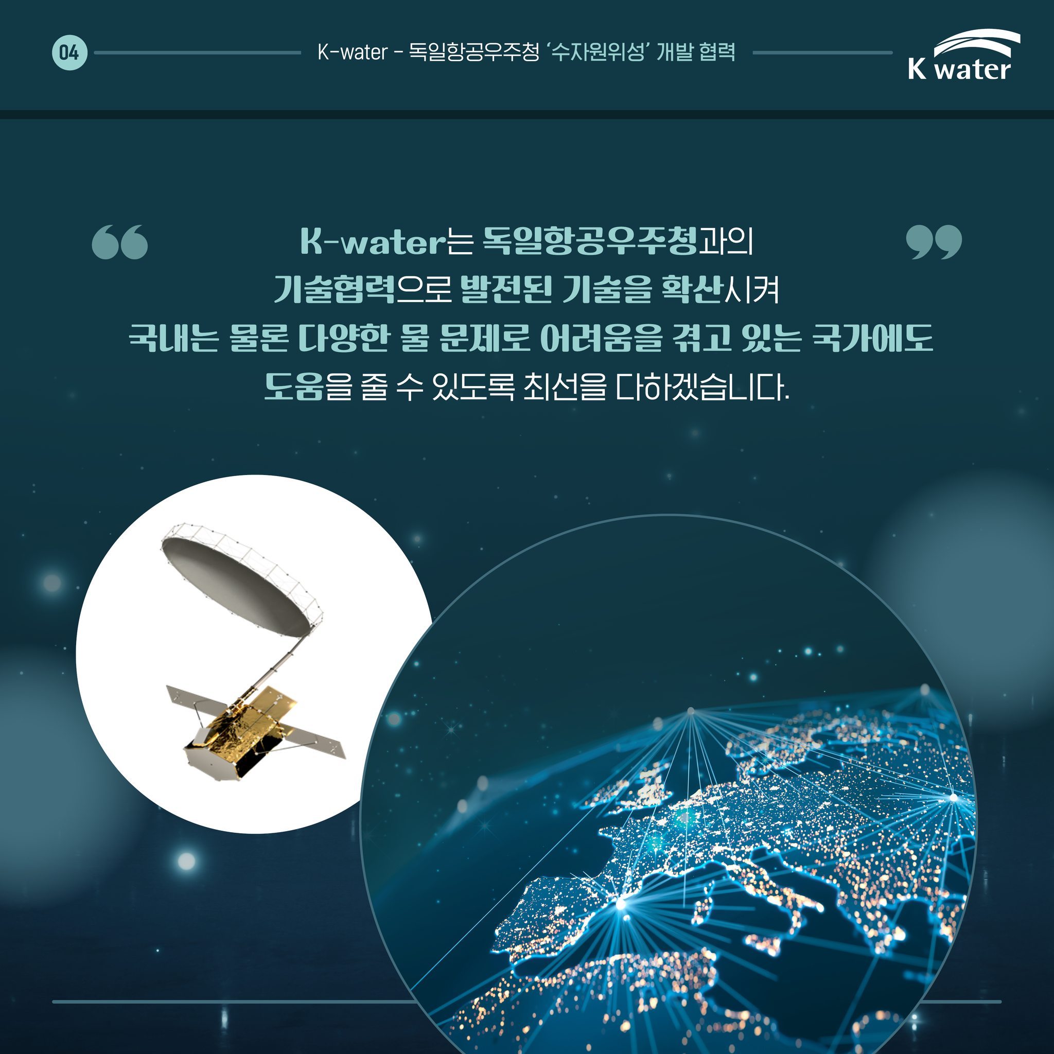 [K-water - 독일항공우주청 수자원위성 개발 협력] K-water는 독일항공우주청과의 기술협력으로 발전된 기술을 확산시켜 국내는 물론 다양한 물 문제로 어려움을 겪고 있는 국가에도 도움을 줄 수 있도록 최선을 다하겠습니다.