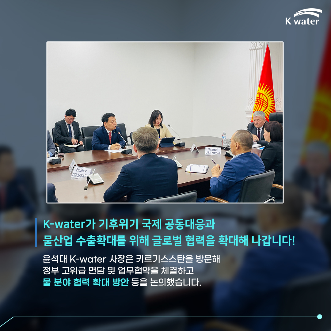  K-water가 기후위기 국제 공동대응과 물산업 수출확대를 위해 글로벌 협력을 확대해 나갑니다! 윤석대 K-water 사장은 기르기스스탄을 방문해 정부 고위급 면담 및 업무협약을 체경하고 물 분야 협력 확대 방안 등을 논의했습니다.