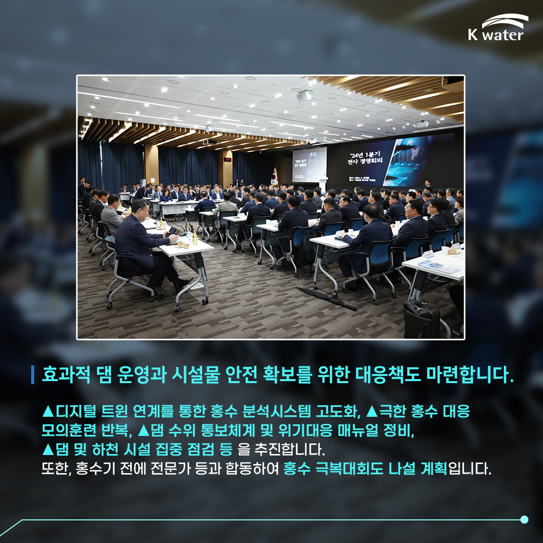 효과적 댐 운영과 시설물 안전 확보를 위한 대응책도 마련합니다. 디지털 트윈 연계를 통한 홍수 분석시스템 고도화, 극한 홍수 대응 모의훈련 반복, 댐 수위 통보체계 및 위기대응 매뉴얼 정비, 댐 및 하천 시설 집중 점검 등 을 추진합니다. 또한, 홍수기 전에 전문가 등과 합동하여 홍수 극복대회도 나설 계획입니다.