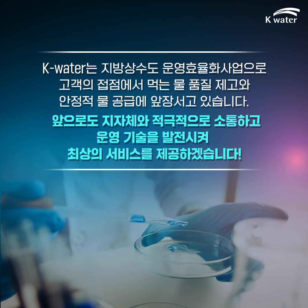 K-water는 지방상수도 운영효율화사업으로 고객의 접점에서 먹는 물 품질 제고와 안정적 물 공급에 앞장서고 있습니다. 앞으로도 지자체와 적극적으로 소통하고 운영 기술을 발전시켜 최송의 서비스를 제공하겠습니다!