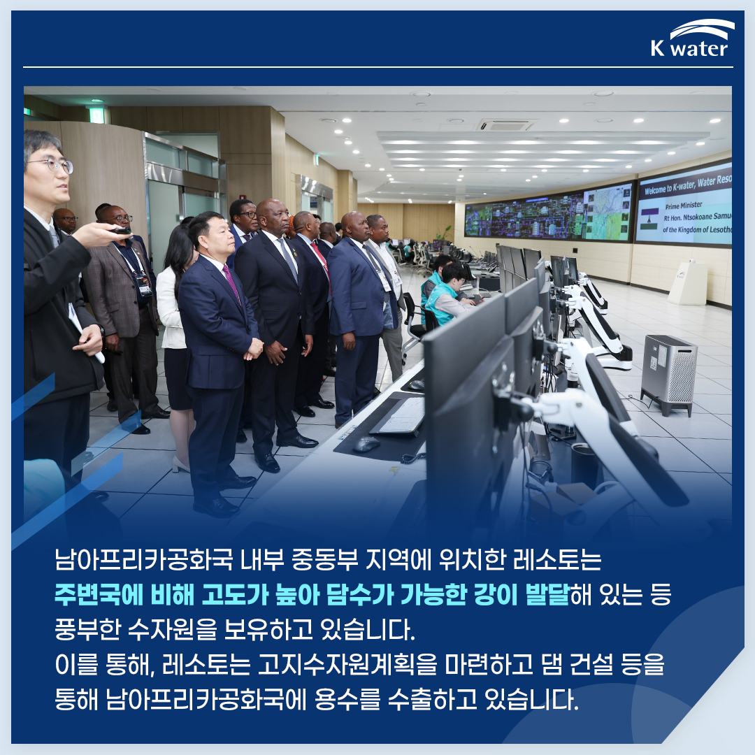  남아프리카공화국 내부 중동부 지역에 위치한 레소토는 주변국에 비해 고도가 높아 담수가 가능한 강이 발달해 있는 등 풍부한 수자원을 보유하고 있습니다. 이를 통해, 레소토는 고지수자원계획을 마련하고 댐 건설 등을 통해 남아프리카공화국에 용수를 수출하고 있습니다.