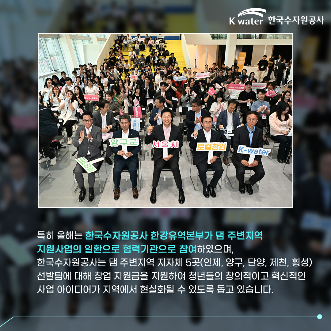 특히 올해는 한국수자원공사 한강유역본부가 댐 주변지역 지원사업의 일환으로 협력기관으로 참여하였으며, 한국수자원공사는 댐 주변지역 지자체 5곳(인제, 양구, 단양, 제천, 횡성) 선발팀에 대해 창업 지원금을 지원하여 청년들의 창의적이고 혁신적인 사업 아이디어가 지역에서 현실화될 수 있도록 돕고 있습니다.