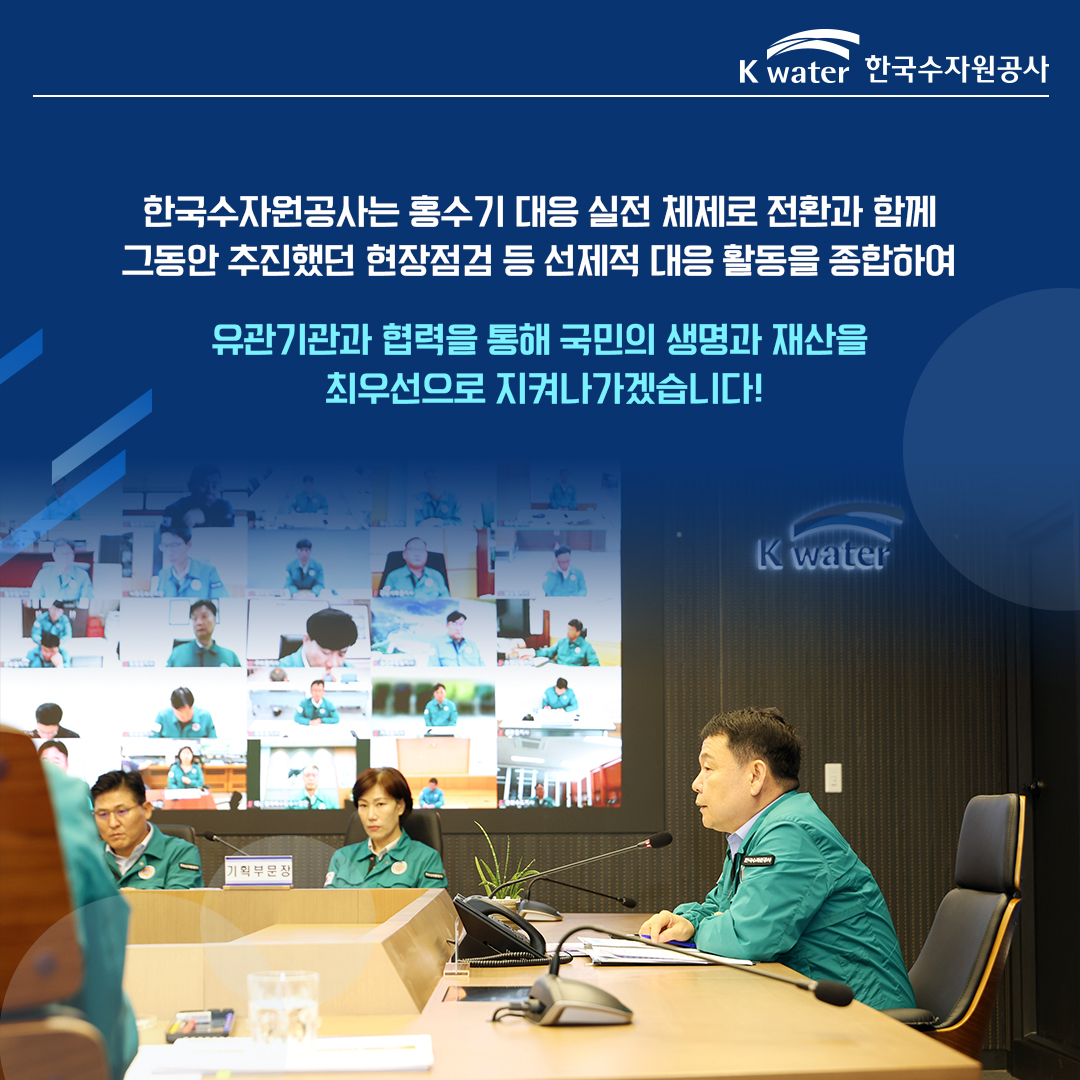 한국수자원공사는 홍수기 대응 실전 체제로 전환과 함께 그동안 추진했던 현장점검 등 선제적 대응 활동을 종합하여 유관기관과 협력을통해 국민의 생명과 재산을 최우선으로 지켜나가겠습니다!