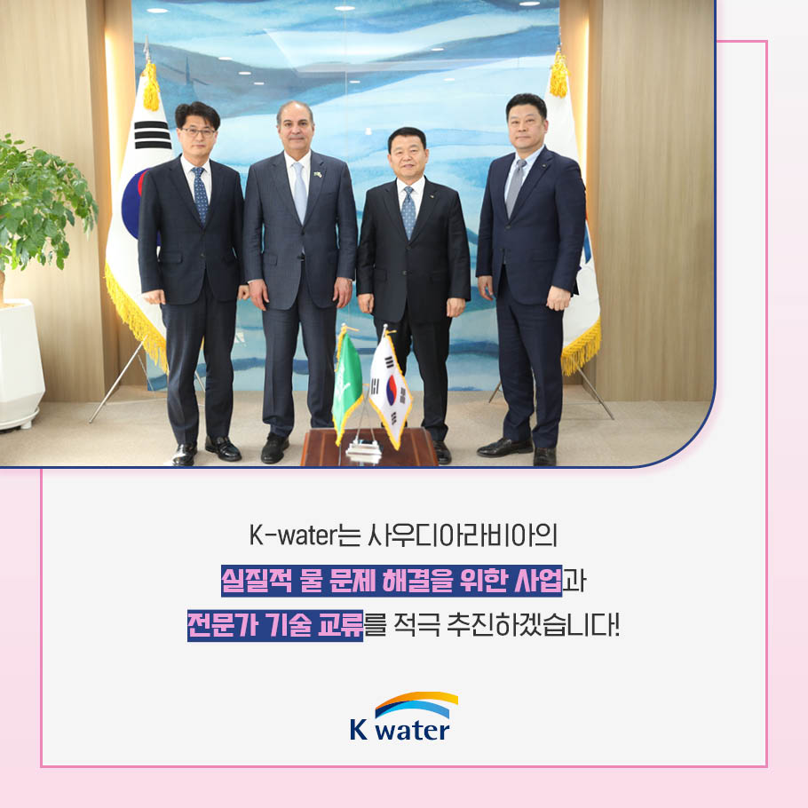 K-water는 사우디아라비아의 실직적 물 문제 해결을 위한 사업과 전문가 기술 교류를 적극 추진하겠습니다!