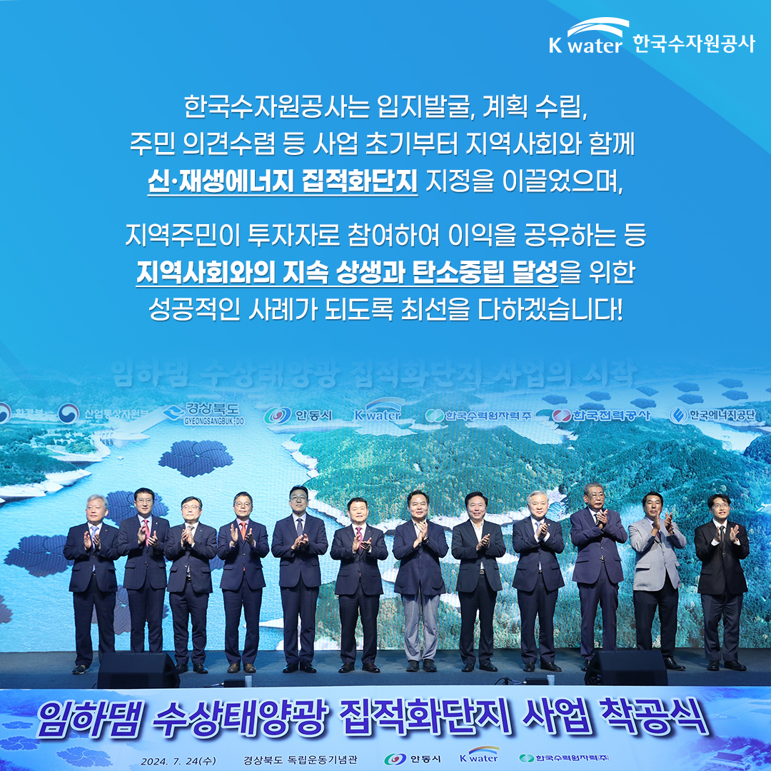 한국수자원공사는 입지발굴, 계획 수립, 주민 의견수렴 등 사업 초기부터 지역사회와 함께 신.재생에너지 집적화단지 지정을 이끌었으며, 지역주민이 투자자로 참혀아여 이익을 공유하는 등 지역사회와의 지속 상생과 탄소중립 달성을 위한 설공적인 사례가 되도록 최선을 다하겠습니다!