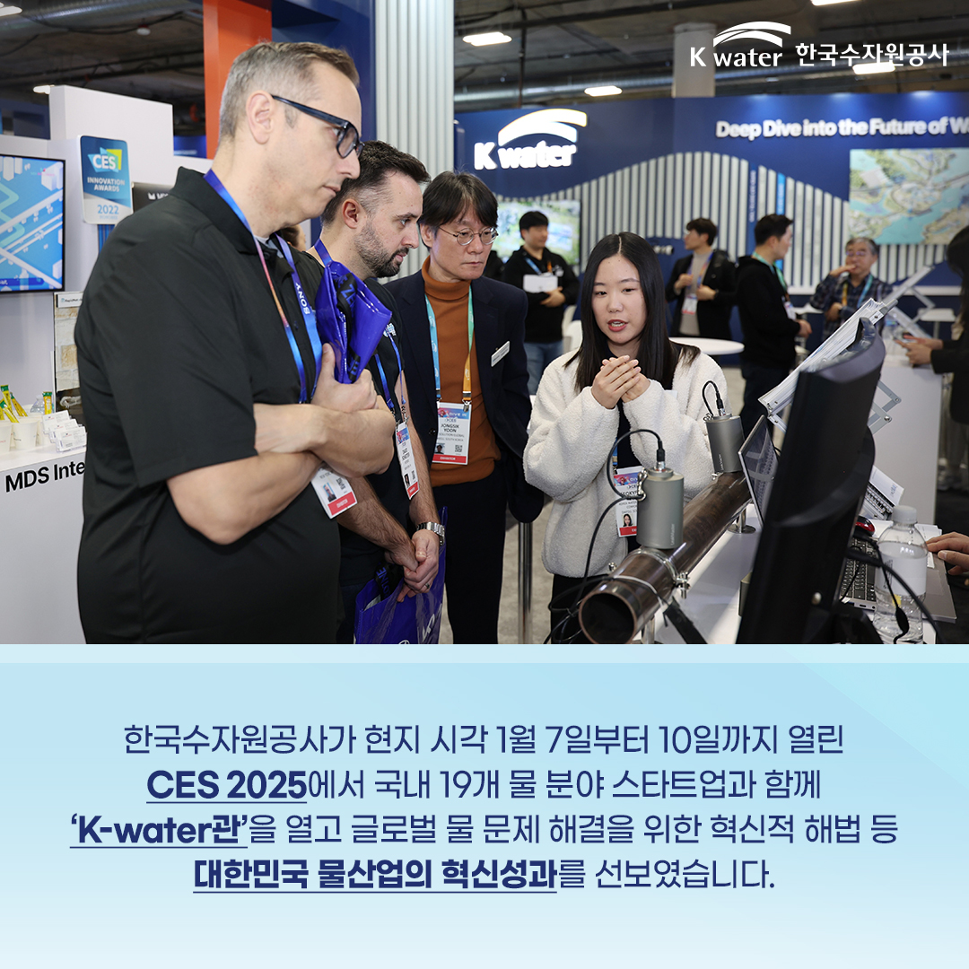 한국수자원공사가 현지 시각 1월 7일부터 10일까지 열린 CES 2025에서 국내 19개 물 분야 스타트업과 함께 'K-water관'을 열고 글로벌 물 문제 해결을 위한 혁신적 해법 등 대한민국 물산업의 혁신성과를 선보였습니다.