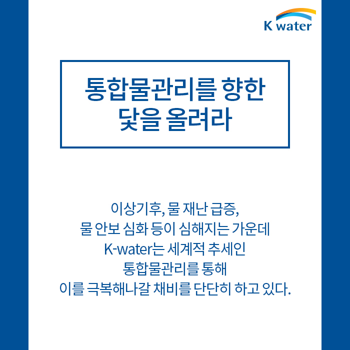 통합물관리를 향한 닻을 올려라 | 이상기후, 물 재난 급증, 물 안보 심화 등이 심해지는 가운데 K-water는 세계적 추세인 통합물관리를 통해 이를 극복해나갈 채비를 단단히 하고 있다