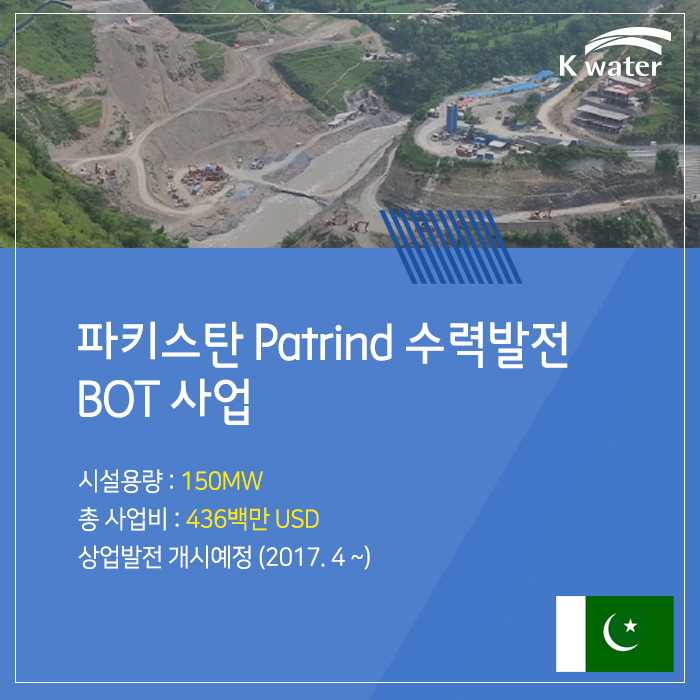 파키스탄 Patrind 수력발전  BOT 사업 시설용량 : 150MW 총사업비 : 436백만 USD 상업발전 개시 예정 (2017. 4 ~ )