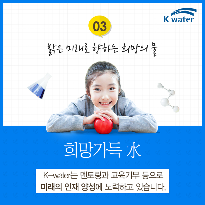 03. 밝은 미래로 향하는 희망의 물 희망가득 水 K-water는 멘토링과 교육기부 등으로 미래의 인재 양성에 노력하고 있습니다.