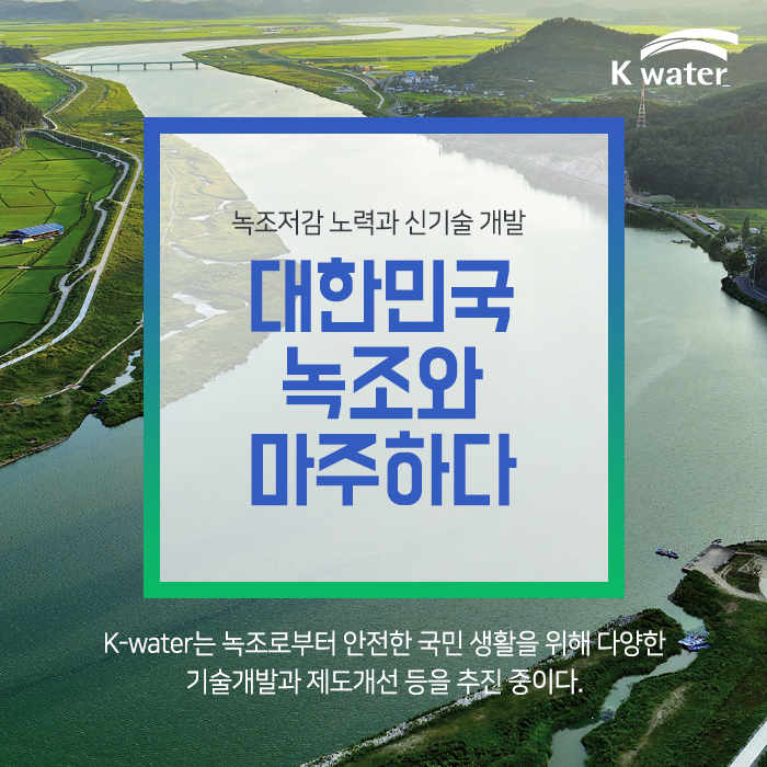 녹조저감 노력과 신기술 개발 대한민국 녹조와 마주하다 K-water는 녹조로부터  안전한 국민 생활을 위해 다양한  기술개발과 제도개선 등을 추진 중이다.