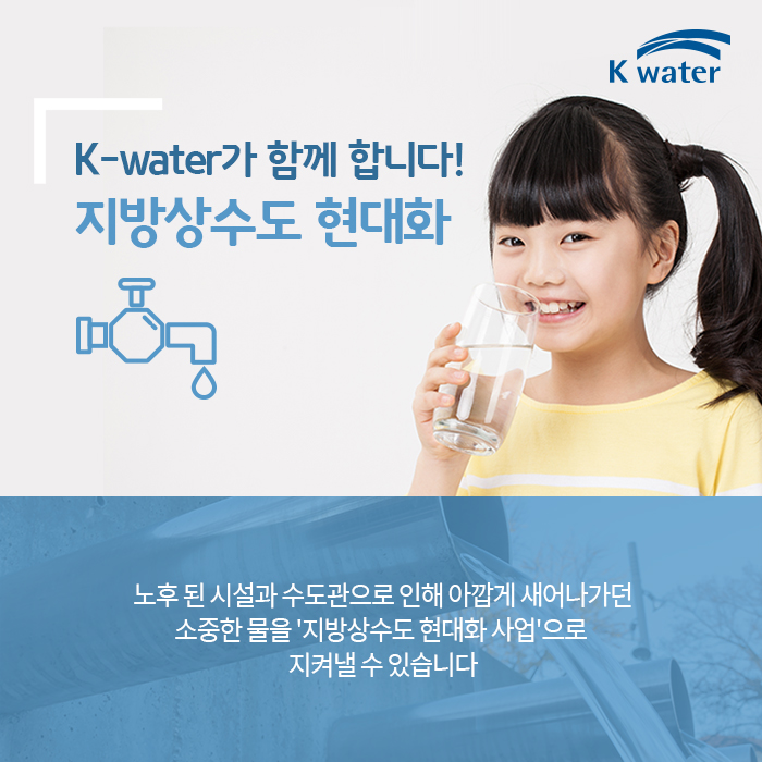 K-water가 함께합니다! 지방상수도 현대화 노후 된 시설과 수도관으로 인해 아깝게 새어나가던 소중한 물을 '지방상수도 현대화 사업'으로 지켜낼 수 있습니다