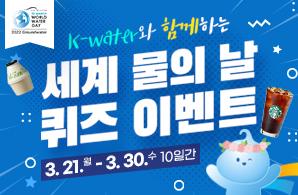 K-water와 함께하는 2022 세계 물의 날 이벤트 3.21(월)~3.30(수), 10일간 