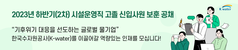 2023년 하반기(2차) 시설운영직 고졸 신입사원 보훈 공채 기후위기 대응을 선도하는 글로벌 물기업
    한국수자원공사(K-water)를 이끌어갈 역량있는 인재를 모십니다!