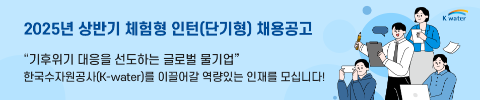 2025년 상반기 체험형 인턴(단기형) 채용공고 기후위기 대응을 선도하는 글로벌 물기업
    한국수자원공사(K-water)를 이끌어갈 역량있는 인재를 모십니다!