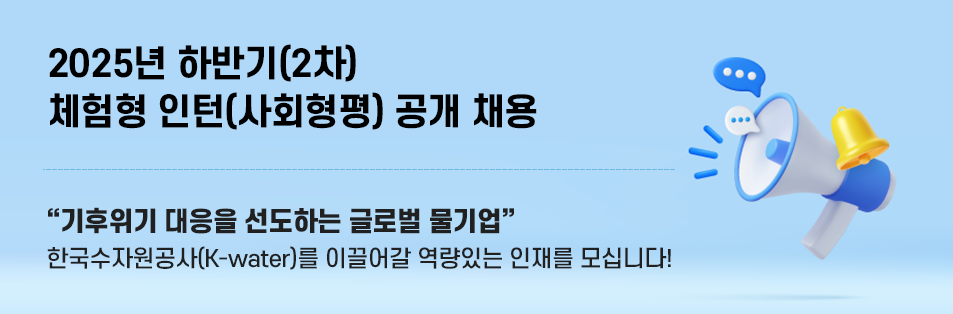 2025년 하반기(2차) 체험형 인턴(사회형평) 공개 채용 기후위기 대응을 선도하는 글로벌 물기업
한국수자원공사(K-water)를 이끌어갈 역량있는 인재를 모십니다!