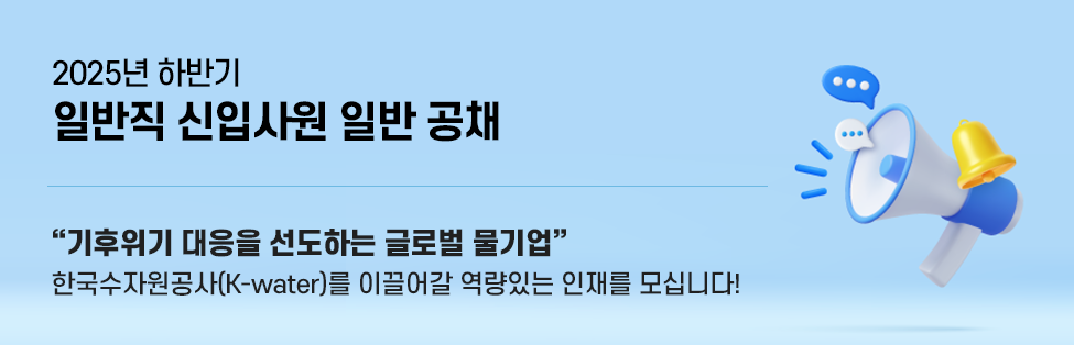 2025년 하반기 일반직 신입사원 일반 공채 기후위기 대응을 선도하는 글로벌 물기업 한국수자원공사(K-water)를 이끌어갈 역량있는 인재를 모십니다!