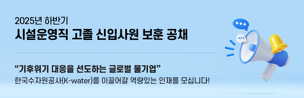 2025년 하반기 시설운영직 고졸 신입사원 보훈 공채 기후위기 대응을 선도하는 글로벌 물기업 한국수자원공사(K-water)를 이끌어갈 역량있는 인재를 모십니다!