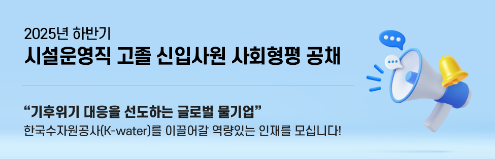 2025년 하반기 시설운영직 고졸 신입사원 사회형평 공채 기후위기 대응을 선도하는 글로벌 물기업 한국수자원공사(K-water)를 이끌어갈 역량있는 인재를 모십니다!