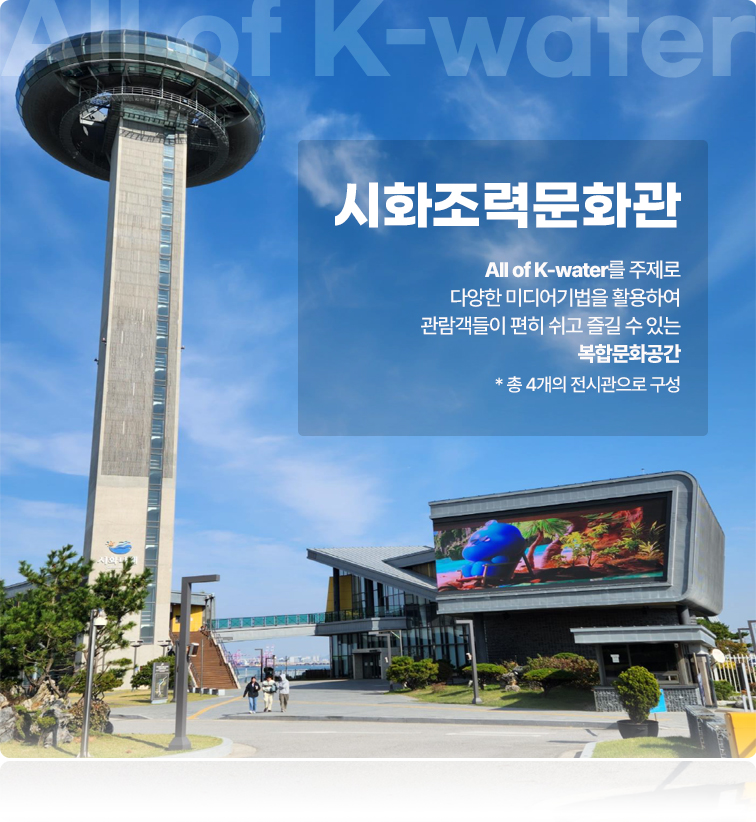 시화나래 조력문화관 All of K-water를 주제로 다양한 미디어기법을 활용하여 관람객들이 편히 쉬고 즐길 수 있는 복합문화공간 * 총 4개의 전시관으로 구성